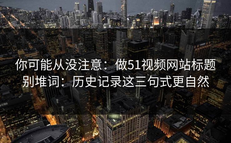 你可能从没注意：做51视频网站标题别堆词：历史记录这三句式更自然