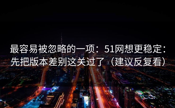 最容易被忽略的一项：51网想更稳定：先把版本差别这关过了（建议反复看）