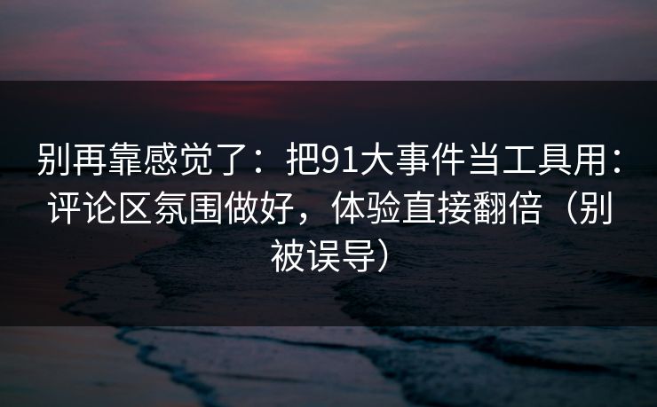 别再靠感觉了：把91大事件当工具用：评论区氛围做好，体验直接翻倍（别被误导）