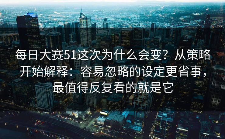 每日大赛51这次为什么会变？从策略开始解释：容易忽略的设定更省事，最值得反复看的就是它