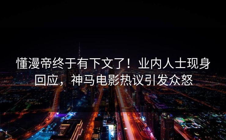 懂漫帝终于有下文了！业内人士现身回应，神马电影热议引发众怒