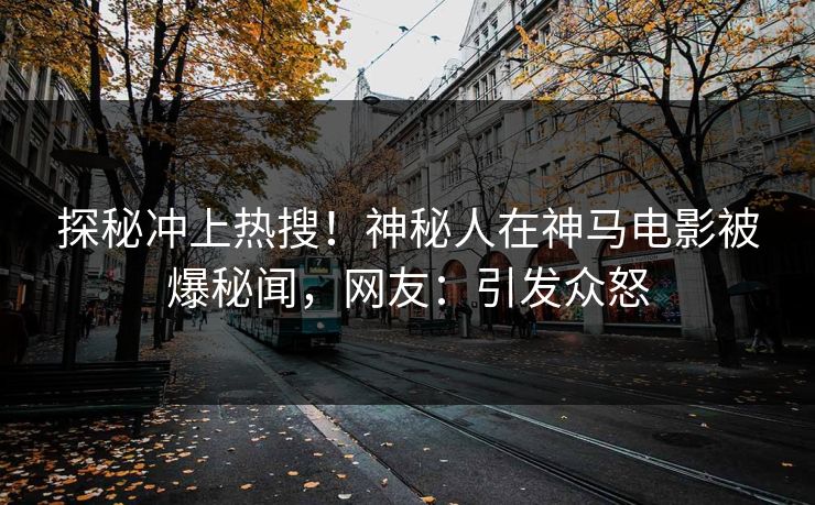探秘冲上热搜！神秘人在神马电影被爆秘闻，网友：引发众怒