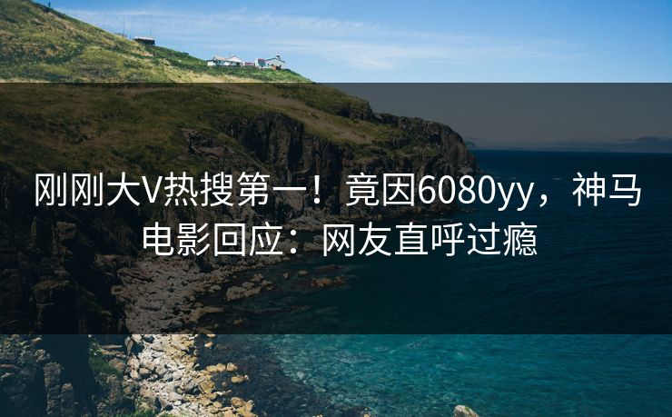 刚刚大V热搜第一！竟因6080yy，神马电影回应：网友直呼过瘾