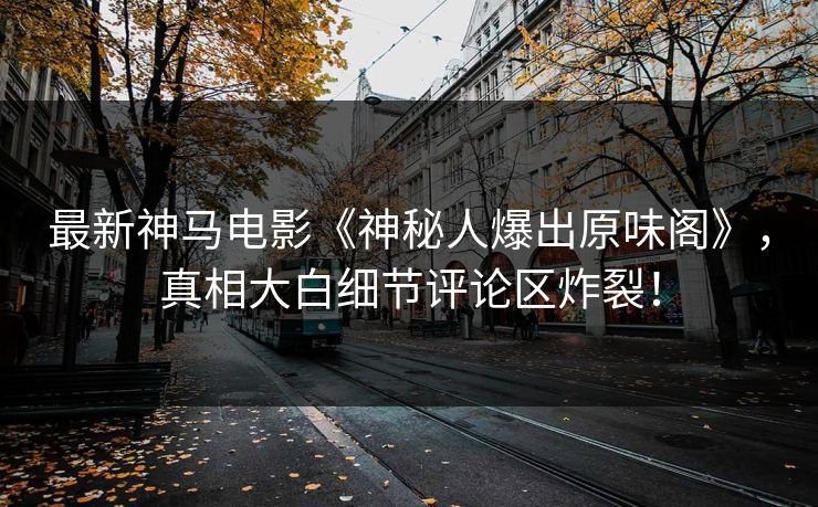 最新神马电影《神秘人爆出原味阁》，真相大白细节评论区炸裂！