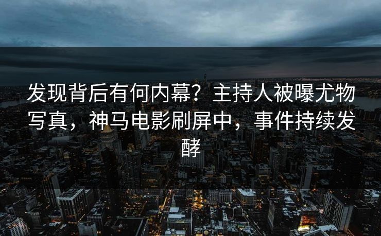 发现背后有何内幕？主持人被曝尤物写真，神马电影刷屏中，事件持续发酵