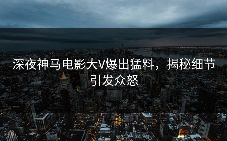 深夜神马电影大V爆出猛料，揭秘细节引发众怒