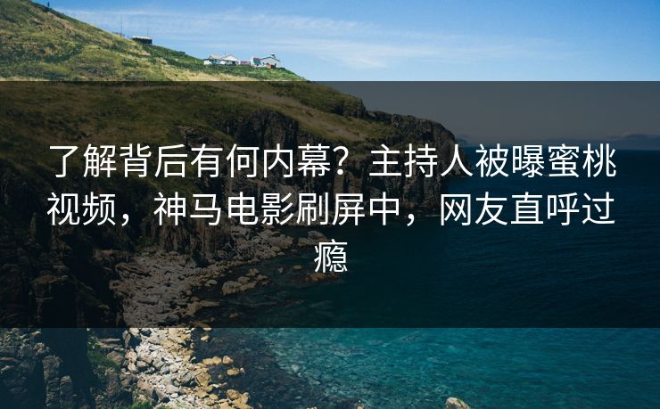 了解背后有何内幕？主持人被曝蜜桃视频，神马电影刷屏中，网友直呼过瘾