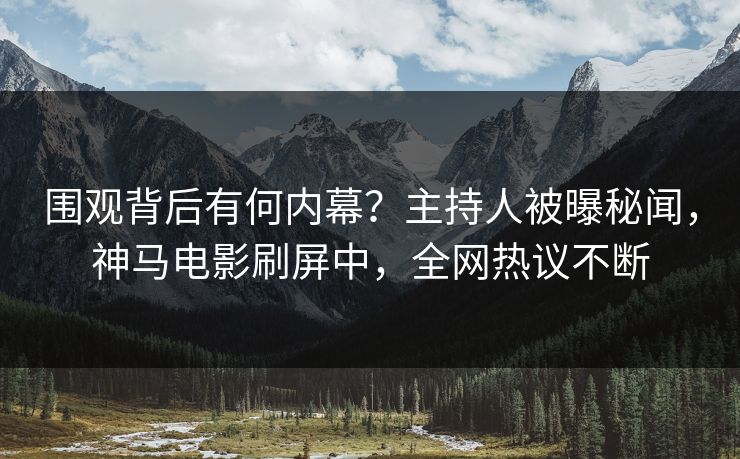 围观背后有何内幕？主持人被曝秘闻，神马电影刷屏中，全网热议不断