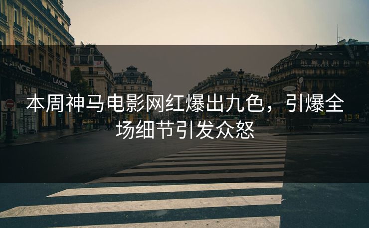 本周神马电影网红爆出九色，引爆全场细节引发众怒