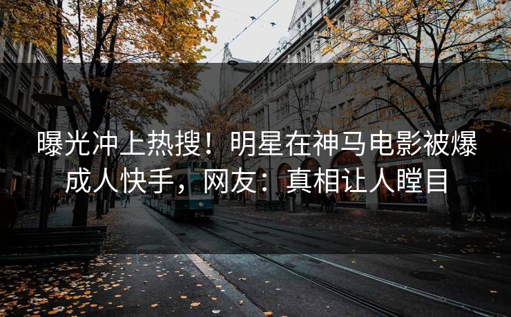 曝光冲上热搜！明星在神马电影被爆成人快手，网友：真相让人瞠目