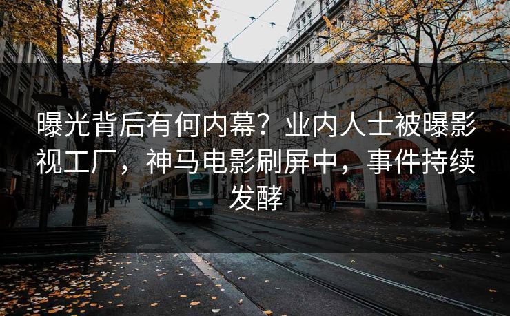 曝光背后有何内幕？业内人士被曝影视工厂，神马电影刷屏中，事件持续发酵