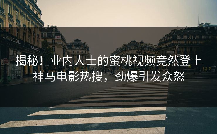 揭秘！业内人士的蜜桃视频竟然登上神马电影热搜，劲爆引发众怒