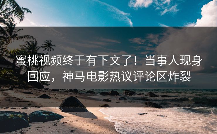 蜜桃视频终于有下文了！当事人现身回应，神马电影热议评论区炸裂
