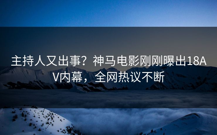 主持人又出事？神马电影刚刚曝出18AV内幕，全网热议不断