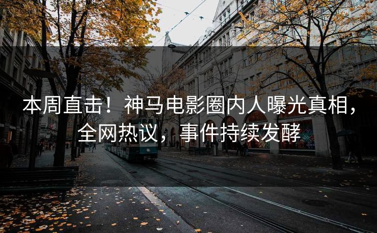 本周直击！神马电影圈内人曝光真相，全网热议，事件持续发酵