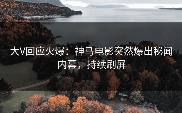 大V回应火爆：神马电影突然爆出秘闻内幕，持续刷屏