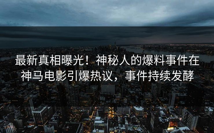最新真相曝光！神秘人的爆料事件在神马电影引爆热议，事件持续发酵