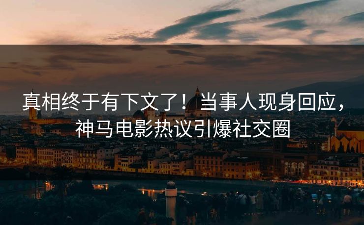真相终于有下文了！当事人现身回应，神马电影热议引爆社交圈