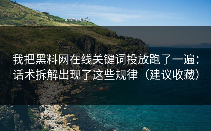 我把黑料网在线关键词投放跑了一遍：话术拆解出现了这些规律（建议收藏）