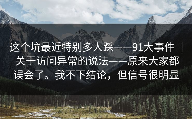 这个坑最近特别多人踩——91大事件 ｜ 关于访问异常的说法——原来大家都误会了。我不下结论，但信号很明显
