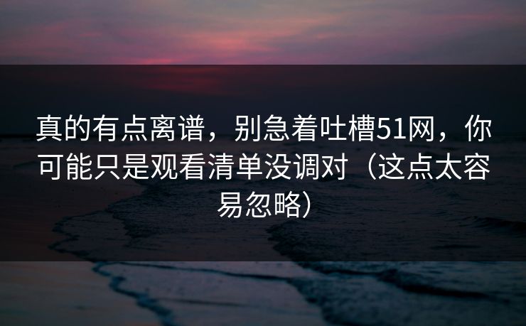 真的有点离谱，别急着吐槽51网，你可能只是观看清单没调对（这点太容易忽略）