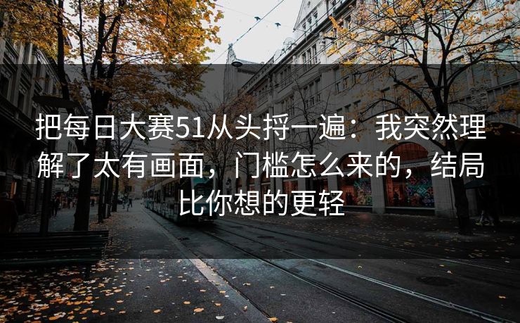 把每日大赛51从头捋一遍：我突然理解了太有画面，门槛怎么来的，结局比你想的更轻