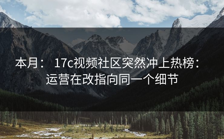 本月： 17c视频社区突然冲上热榜： 运营在改指向同一个细节
