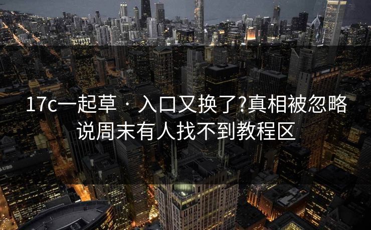 17c一起草 · 入口又换了?真相被忽略说周末有人找不到教程区