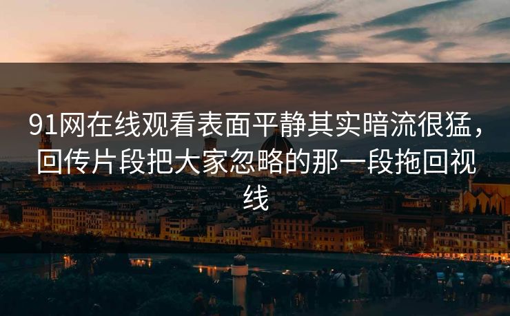 91网在线观看表面平静其实暗流很猛,回传片段把大家忽略的那一段拖回视线 91网在线观看表面平静其实暗流很猛,回传片段把大家忽略的那一段拖回视线