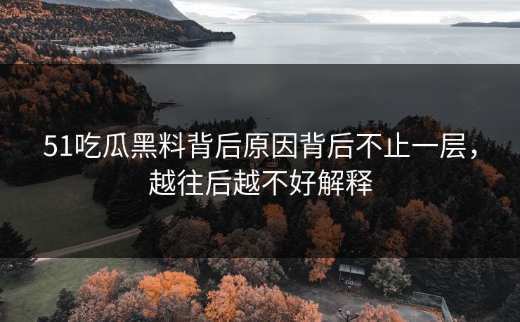 51吃瓜黑料背后原因背后不止一层,越往后越不好解释 51吃瓜黑料背后原因背后不止一层,越往后越不好解释