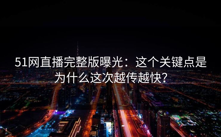 51网直播完整版曝光：这个关键点是为什么这次越传越快？