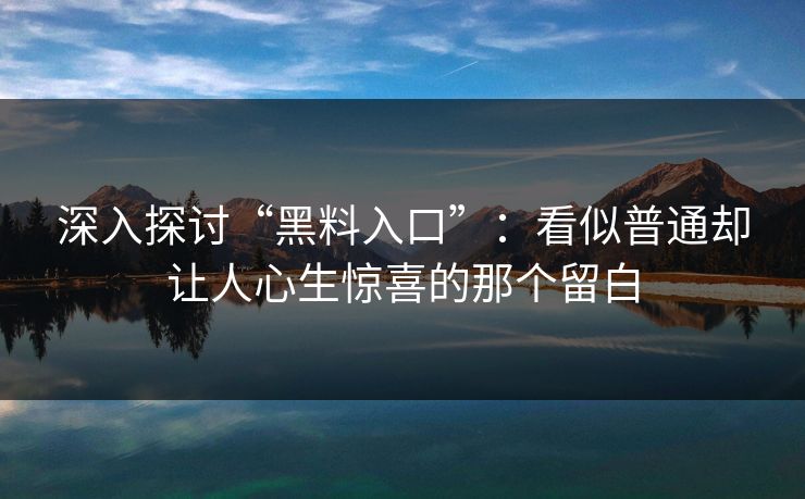 深入探讨“黑料入口”：看似普通却让人心生惊喜的那个留白