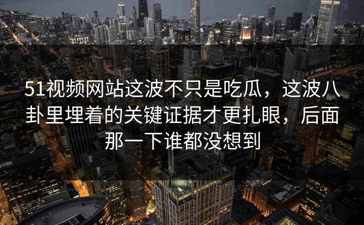 51视频网站这波不只是吃瓜,这波八卦里埋着的关键证据才更扎眼,后面那一下谁都没想到 51视频网站这波不只是吃瓜,这波八卦里埋着的关键证据才更扎眼,后面那一下谁都没想到