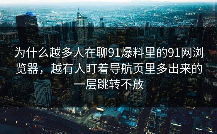 为什么越多人在聊91爆料里的91网浏览器，越有人盯着导航页里多出来的一层跳转不放