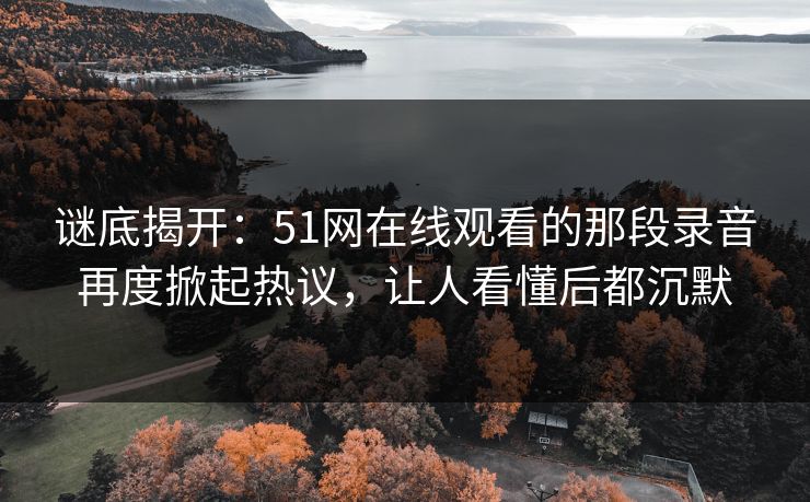 谜底揭开:51网在线观看的那段录音再度掀起热议,让人看懂后都沉默 谜底揭开:51网在线观看的那段录音再度掀起热议,让人看懂后都沉默